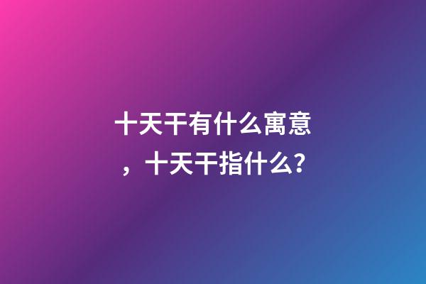 十天干有什么寓意，十天干指什么？